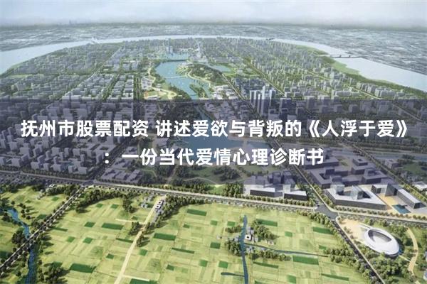 抚州市股票配资 讲述爱欲与背叛的《人浮于爱》:一份当代爱情心理诊断书