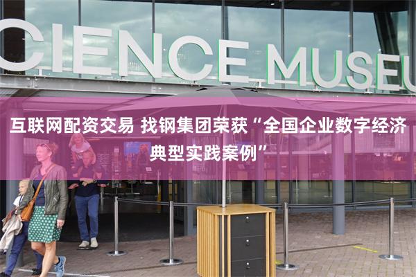 互联网配资交易 找钢集团荣获“全国企业数字经济典型实践案例”