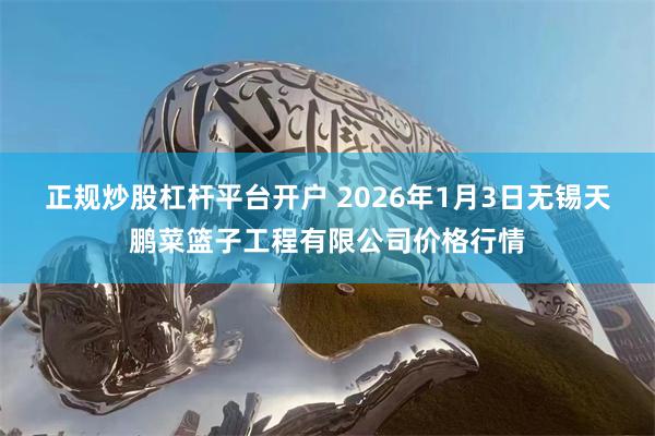 正规炒股杠杆平台开户 2026年1月3日无锡天鹏菜篮子工程有限公司价格行情